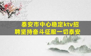 泰安市中心稳定ktv招聘坚持奋斗征服一切泰安